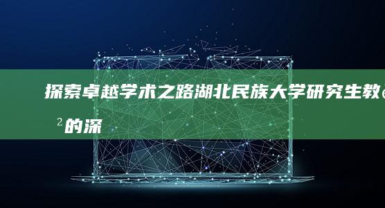 探索卓越学术之路：湖北民族大学研究生教育的深度解析